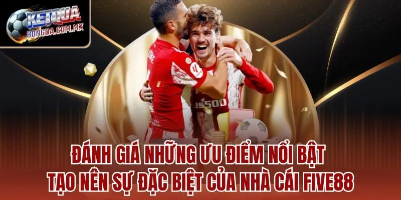 Đánh giá những ưu điểm nổi bật tạo nên sự đặc biệt của nhà cái FIVE88